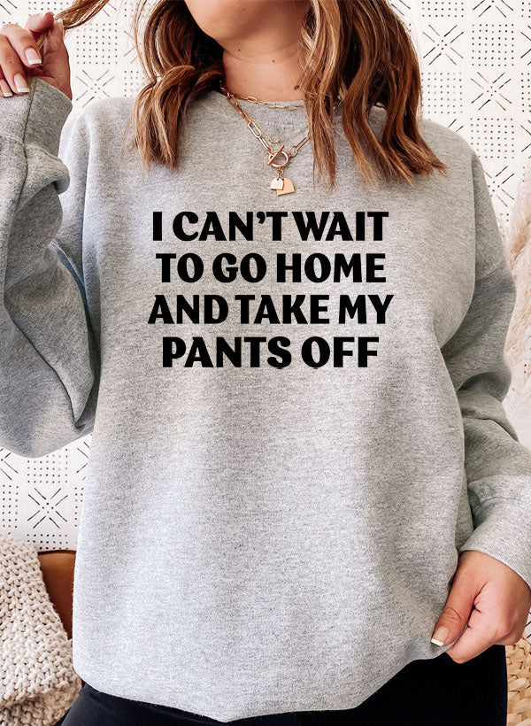 i cant wait to go home and take my pants off sweat shi | dropsona - neutral - everyday use